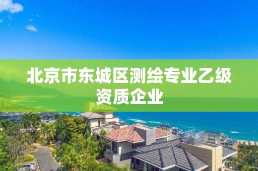 北京市東城區(qū)測繪專業(yè)乙級資質(zhì)企業(yè)