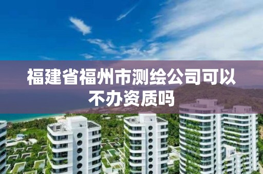 福建省福州市測繪公司可以不辦資質嗎