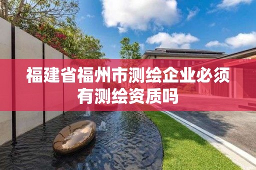 福建省福州市測繪企業必須有測繪資質嗎