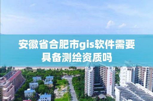 安徽省合肥市gis軟件需要具備測繪資質嗎