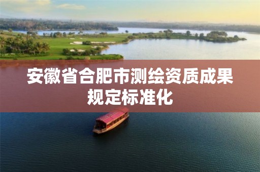 安徽省合肥市測繪資質(zhì)成果規(guī)定標(biāo)準(zhǔn)化