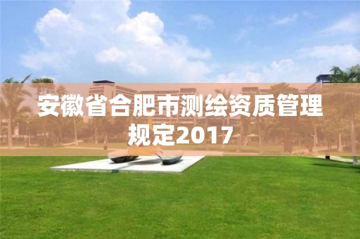 安徽省合肥市測繪資質(zhì)管理規(guī)定2017