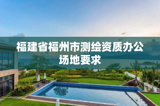 福建省福州市測繪資質(zhì)辦公場地要求