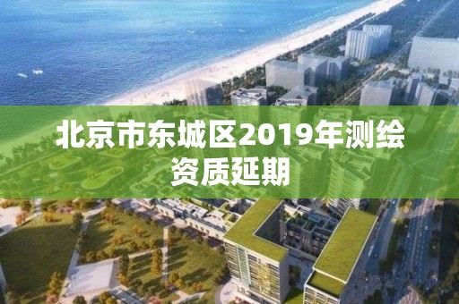 北京市東城區(qū)2019年測(cè)繪資質(zhì)延期