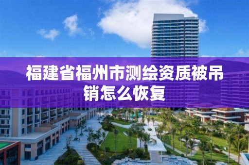 福建省福州市測繪資質(zhì)被吊銷怎么恢復(fù)