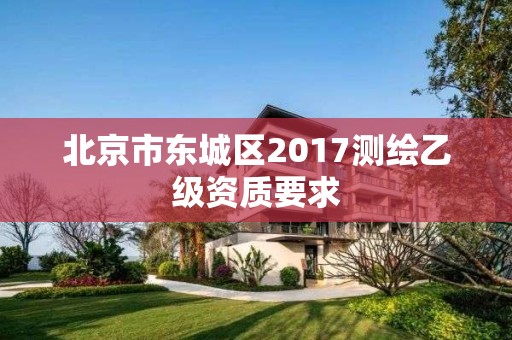 北京市東城區2017測繪乙級資質要求