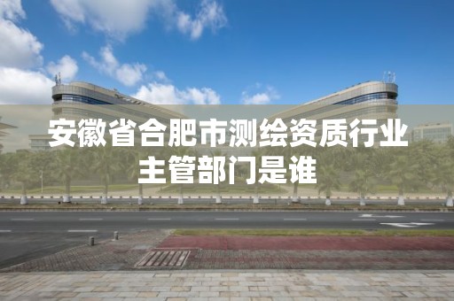 安徽省合肥市測繪資質行業主管部門是誰