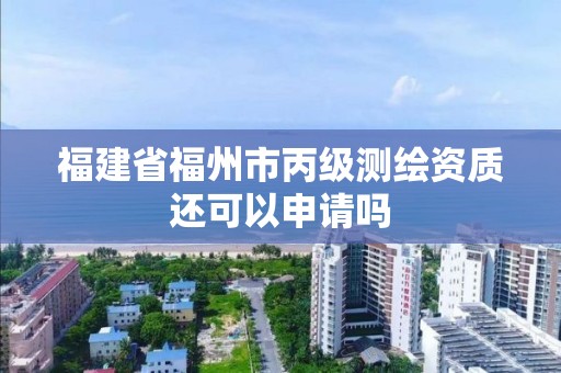 福建省福州市丙級測繪資質還可以申請嗎