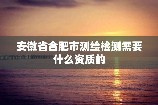 安徽省合肥市測繪檢測需要什么資質的