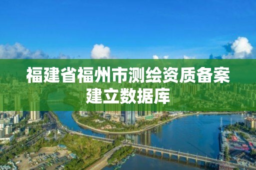 福建省福州市測繪資質備案建立數據庫