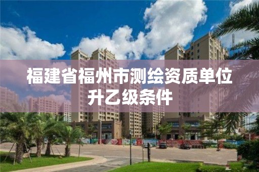 福建省福州市測繪資質(zhì)單位升乙級條件