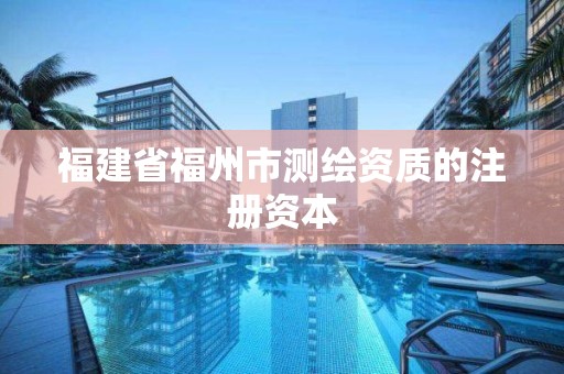 福建省福州市測繪資質的注冊資本