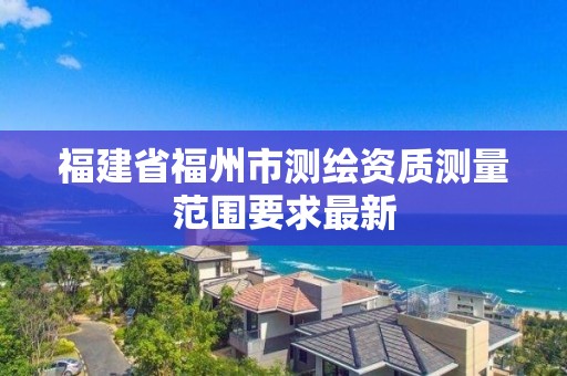 福建省福州市測繪資質測量范圍要求最新