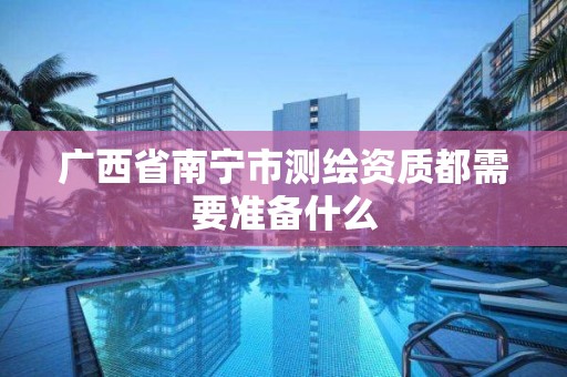 廣西省南寧市測繪資質都需要準備什么