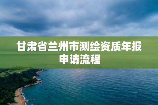 甘肅省蘭州市測繪資質(zhì)年報申請流程