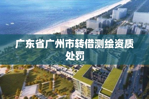 廣東省廣州市轉借測繪資質處罰