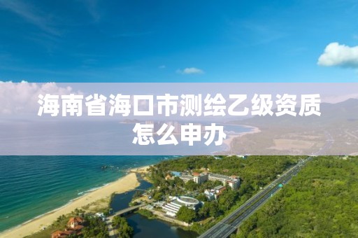 海南省海口市測繪乙級資質怎么申辦