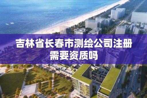 吉林省長春市測繪公司注冊需要資質(zhì)嗎