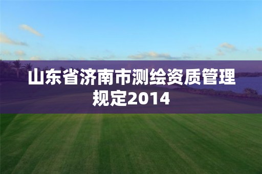 山東省濟南市測繪資質管理規(guī)定2014