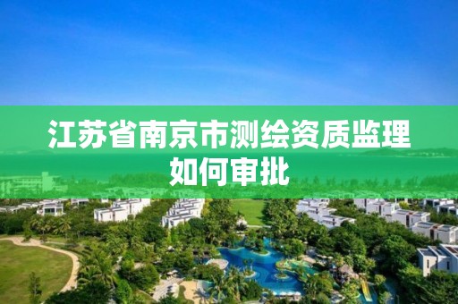 江蘇省南京市測繪資質監理如何審批