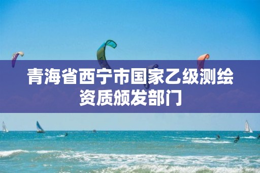 青海省西寧市國家乙級測繪資質頒發部門