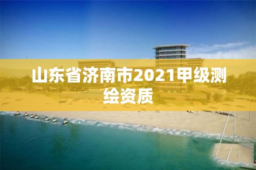 山東省濟(jì)南市2021甲級(jí)測(cè)繪資質(zhì)