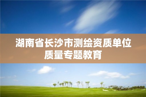 湖南省長沙市測繪資質單位質量專題教育