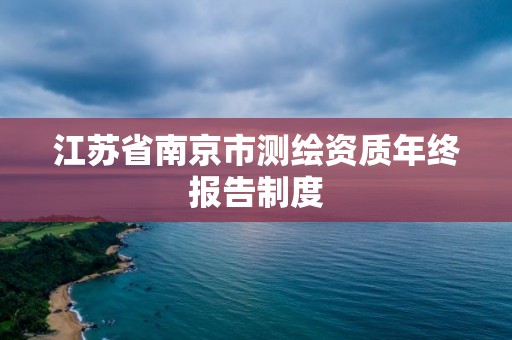 江蘇省南京市測繪資質(zhì)年終報告制度