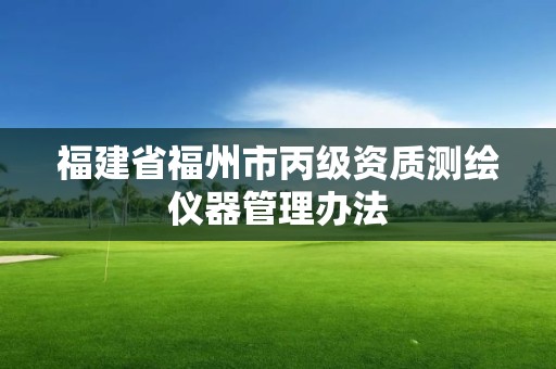 福建省福州市丙級資質測繪儀器管理辦法