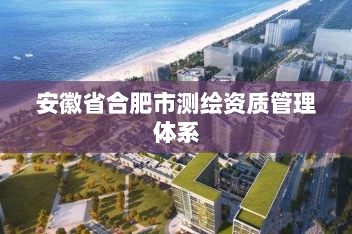 安徽省合肥市測繪資質管理體系