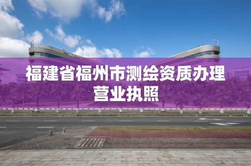 福建省福州市測繪資質辦理營業執照