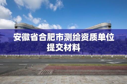 安徽省合肥市測繪資質單位提交材料