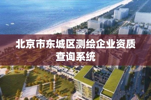 北京市東城區測繪企業資質查詢系統