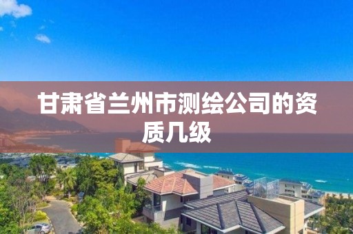 甘肅省蘭州市測繪公司的資質幾級