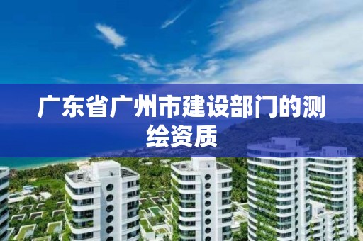 廣東省廣州市建設部門的測繪資質