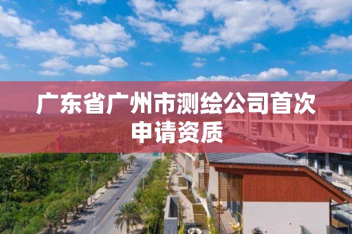 廣東省廣州市測繪公司首次申請資質