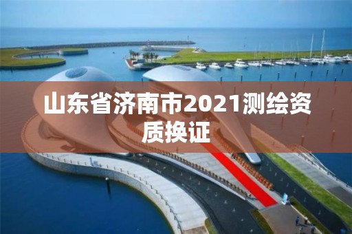 山東省濟(jì)南市2021測繪資質(zhì)換證