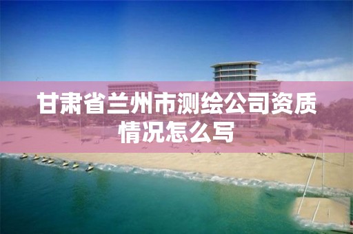 甘肅省蘭州市測繪公司資質情況怎么寫