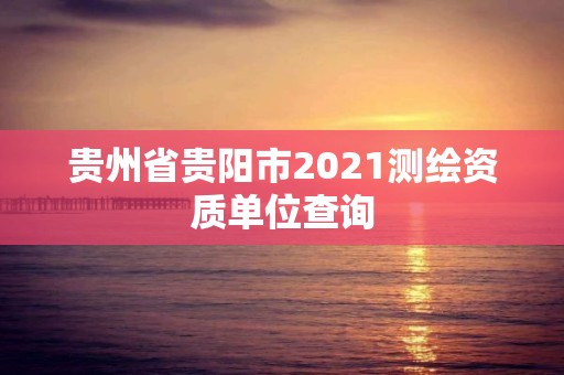 貴州省貴陽市2021測繪資質單位查詢