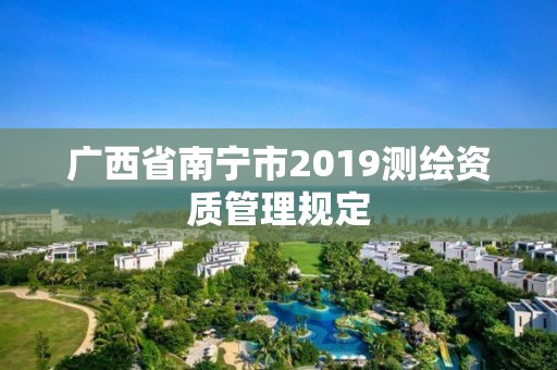 廣西省南寧市2019測(cè)繪資質(zhì)管理規(guī)定