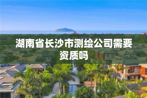 湖南省長沙市測繪公司需要資質嗎