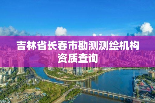 吉林省長春市勘測測繪機構資質查詢