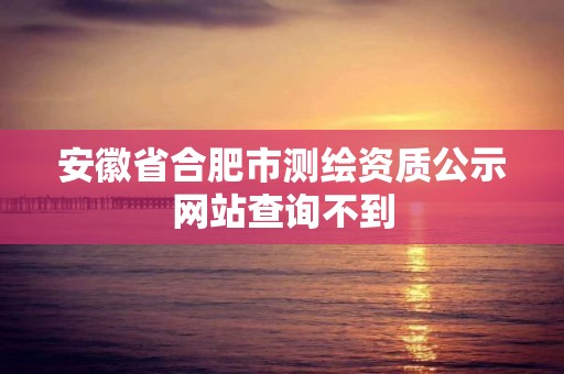 安徽省合肥市測繪資質公示網站查詢不到