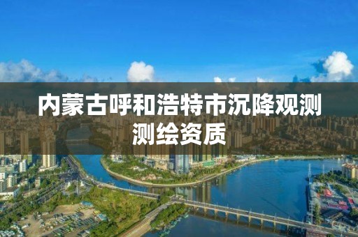 內蒙古呼和浩特市沉降觀測測繪資質