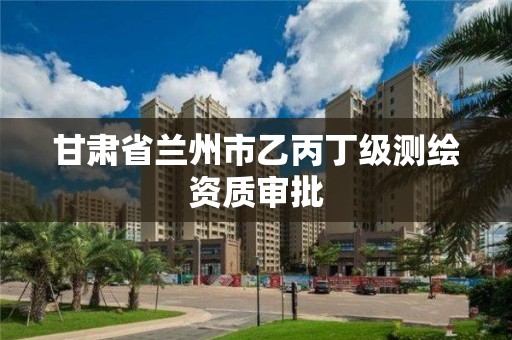 甘肅省蘭州市乙丙丁級測繪資質審批