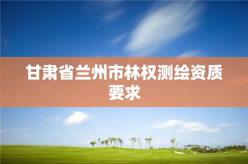 甘肅省蘭州市林權(quán)測(cè)繪資質(zhì)要求