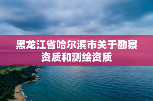 黑龍江省哈爾濱市關于勘察資質和測繪資質