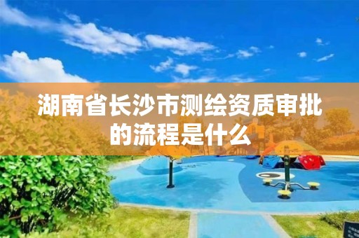 湖南省長沙市測繪資質審批的流程是什么