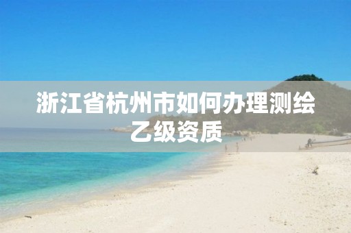 浙江省杭州市如何辦理測繪乙級(jí)資質(zhì)