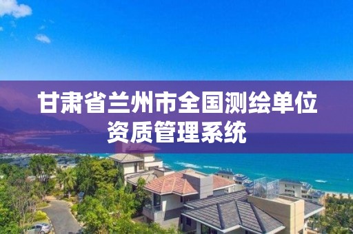 甘肅省蘭州市全國測繪單位資質管理系統